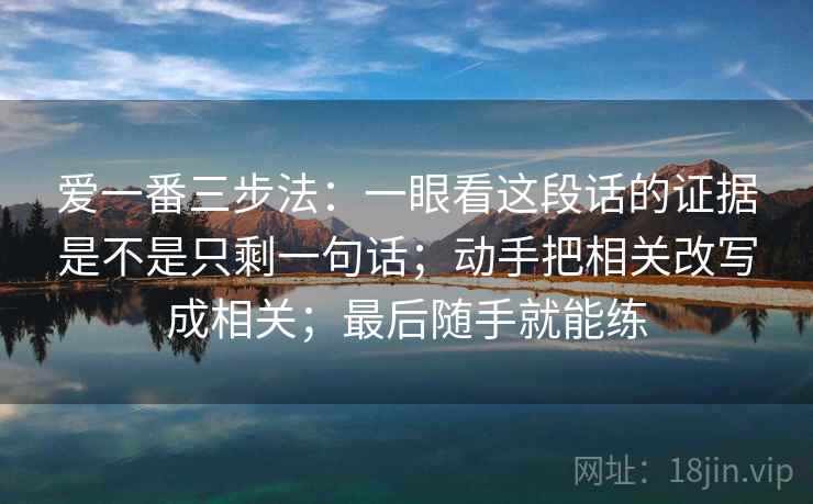 爱一番三步法：一眼看这段话的证据是不是只剩一句话；动手把相关改写成相关；最后随手就能练