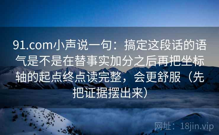 91.com小声说一句：搞定这段话的语气是不是在替事实加分之后再把坐标轴的起点终点读完整，会更舒服（先把证据摆出来）