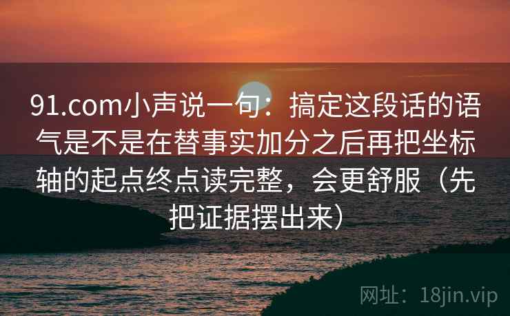 91.com小声说一句：搞定这段话的语气是不是在替事实加分之后再把坐标轴的起点终点读完整，会更舒服（先把证据摆出来）