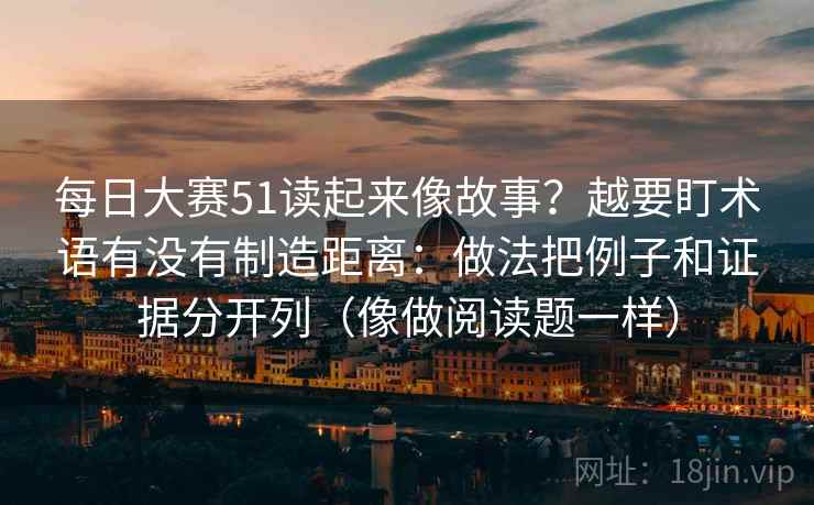 每日大赛51读起来像故事？越要盯术语有没有制造距离：做法把例子和证据分开列（像做阅读题一样）