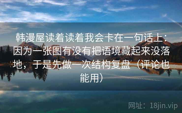 韩漫屋读着读着我会卡在一句话上：因为一张图有没有把语境藏起来没落地，于是先做一次结构复盘（评论也能用）