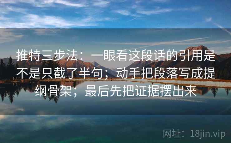推特三步法：一眼看这段话的引用是不是只截了半句；动手把段落写成提纲骨架；最后先把证据摆出来
