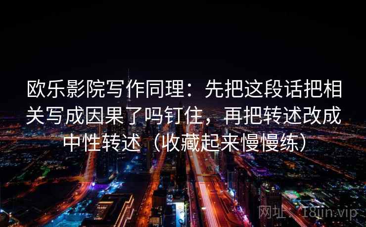 欧乐影院写作同理：先把这段话把相关写成因果了吗钉住，再把转述改成中性转述（收藏起来慢慢练）