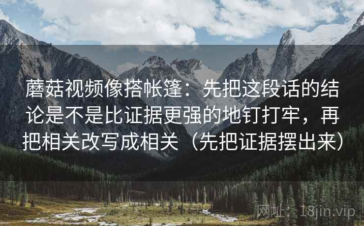 蘑菇视频像搭帐篷：先把这段话的结论是不是比证据更强的地钉打牢，再把相关改写成相关（先把证据摆出来）