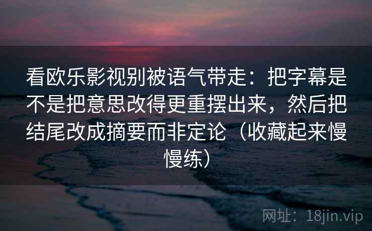 看欧乐影视别被语气带走:把字幕是不是把意思改得更重摆出来,然后把结尾改成摘要而非定论(收藏起来慢慢练) 看欧乐影视别被语气带走:把字幕是不是把意思改得更重摆出来,然后把结尾改成摘要而非定论(收藏起来慢慢练)