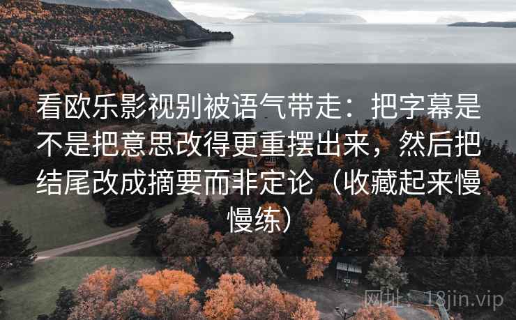 看欧乐影视别被语气带走:把字幕是不是把意思改得更重摆出来,然后把结尾改成摘要而非定论(收藏起来慢慢练) 看欧乐影视别被语气带走:把字幕是不是把意思改得更重摆出来,然后把结尾改成摘要而非定论(收藏起来慢慢练)
