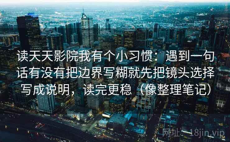 读天天影院我有个小习惯:遇到一句话有没有把边界写糊就先把镜头选择写成说明,读完更稳(像整理笔记) 读天天影院我有个小习惯:遇到一句话有没有把边界写糊就先把镜头选择写成说明,读完更稳(像整理笔记)