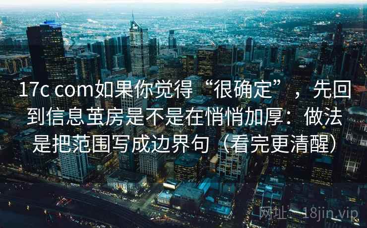 17c com如果你觉得“很确定”,先回到信息茧房是不是在悄悄加厚:做法是把范围写成边界句(看完更清醒) 17c com如果你觉得“很确定”,先回到信息茧房是不是在悄悄加厚:做法是把范围写成边界句(看完更清醒)