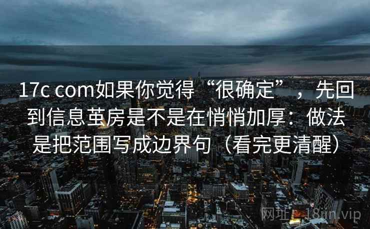 17c com如果你觉得“很确定”,先回到信息茧房是不是在悄悄加厚:做法是把范围写成边界句(看完更清醒) 17c com如果你觉得“很确定”,先回到信息茧房是不是在悄悄加厚:做法是把范围写成边界句(看完更清醒)