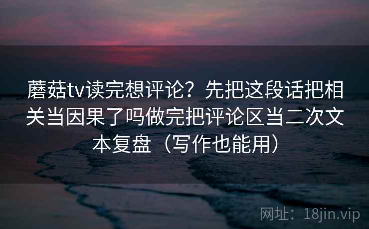 蘑菇tv读完想评论？先把这段话把相关当因果了吗做完把评论区当二次文本复盘（写作也能用）