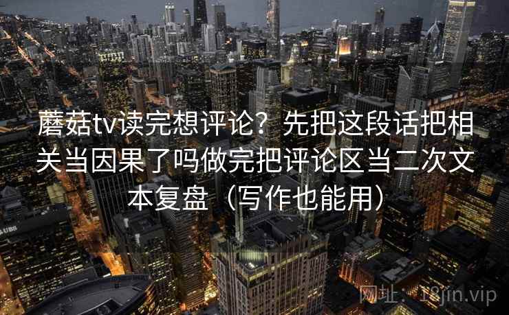 蘑菇tv读完想评论？先把这段话把相关当因果了吗做完把评论区当二次文本复盘（写作也能用）