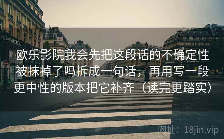 欧乐影院我会先把这段话的不确定性被抹掉了吗拆成一句话，再用写一段更中性的版本把它补齐（读完更踏实）