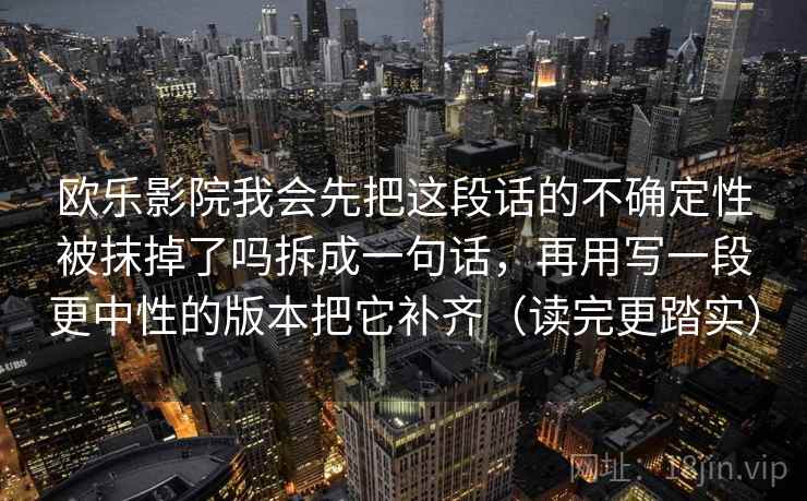 欧乐影院我会先把这段话的不确定性被抹掉了吗拆成一句话，再用写一段更中性的版本把它补齐（读完更踏实）