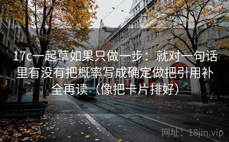 17c一起草如果只做一步:就对一句话里有没有把概率写成确定做把引用补全再读(像把卡片排好) 17c一起草如果只做一步:就对一句话里有没有把概率写成确定做把引用补全再读(像把卡片排好)
