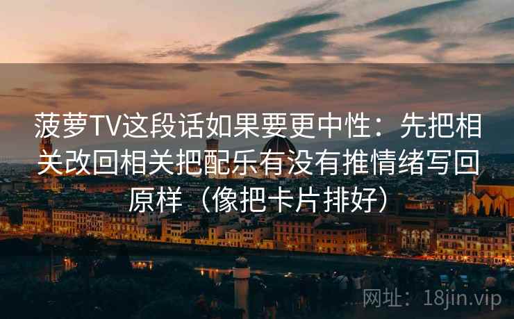 菠萝TV这段话如果要更中性：先把相关改回相关把配乐有没有推情绪写回原样（像把卡片排好）
