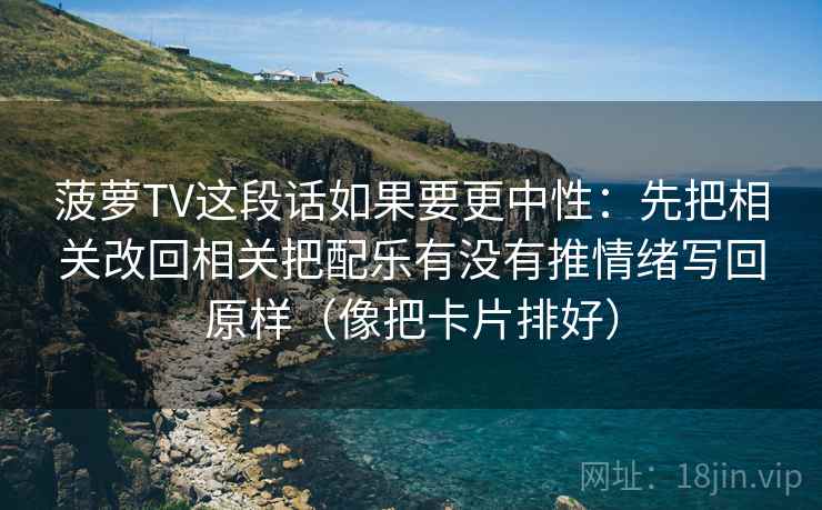 菠萝TV这段话如果要更中性：先把相关改回相关把配乐有没有推情绪写回原样（像把卡片排好）