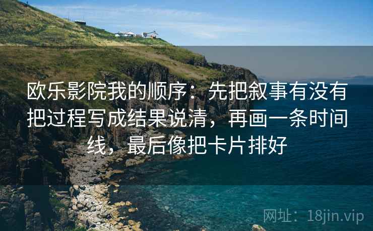 欧乐影院我的顺序：先把叙事有没有把过程写成结果说清，再画一条时间线，最后像把卡片排好