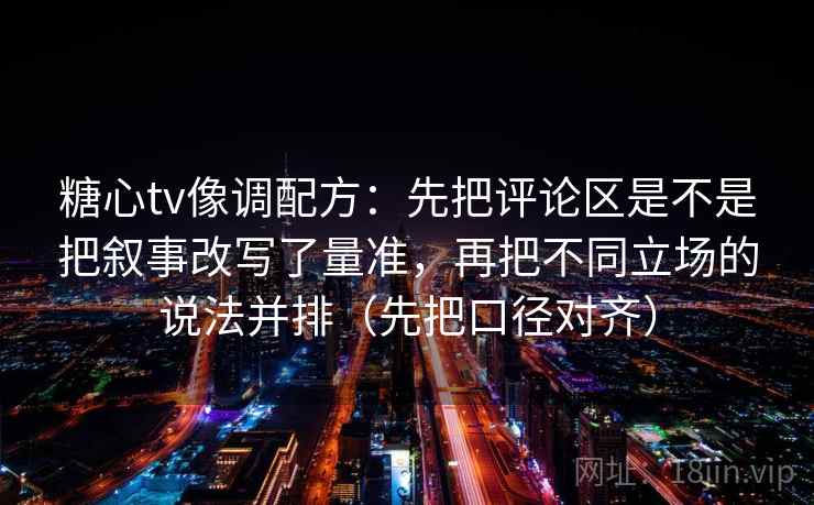 糖心tv像调配方：先把评论区是不是把叙事改写了量准，再把不同立场的说法并排（先把口径对齐）