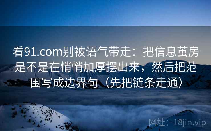 看91.com别被语气带走:把信息茧房是不是在悄悄加厚摆出来,然后把范围写成边界句(先把链条走通) 看91.com别被语气带走:把信息茧房是不是在悄悄加厚摆出来,然后把范围写成边界句(先把链条走通)