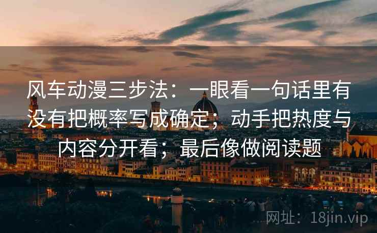 风车动漫三步法：一眼看一句话里有没有把概率写成确定；动手把热度与内容分开看；最后像做阅读题