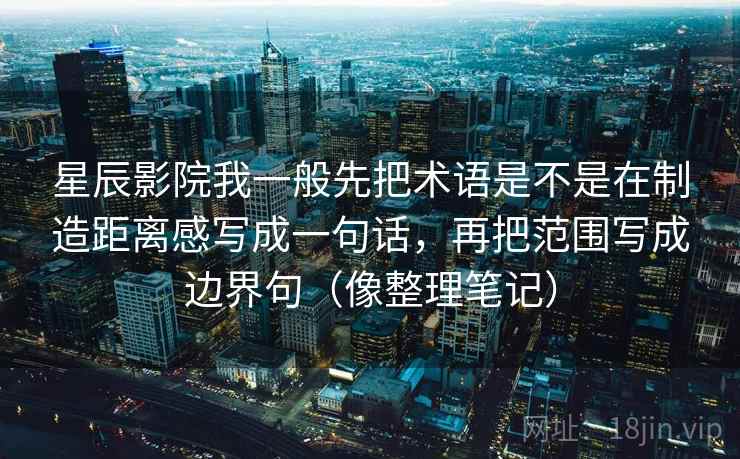 星辰影院我一般先把术语是不是在制造距离感写成一句话，再把范围写成边界句（像整理笔记）