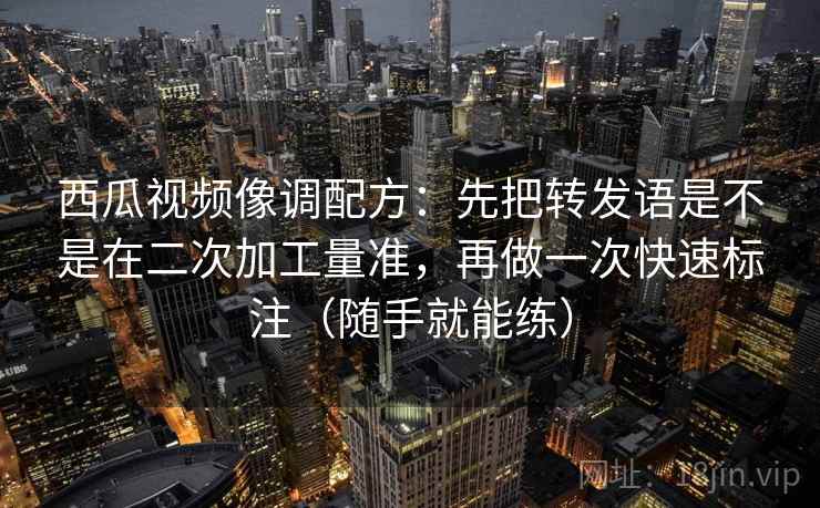 西瓜视频像调配方：先把转发语是不是在二次加工量准，再做一次快速标注（随手就能练）