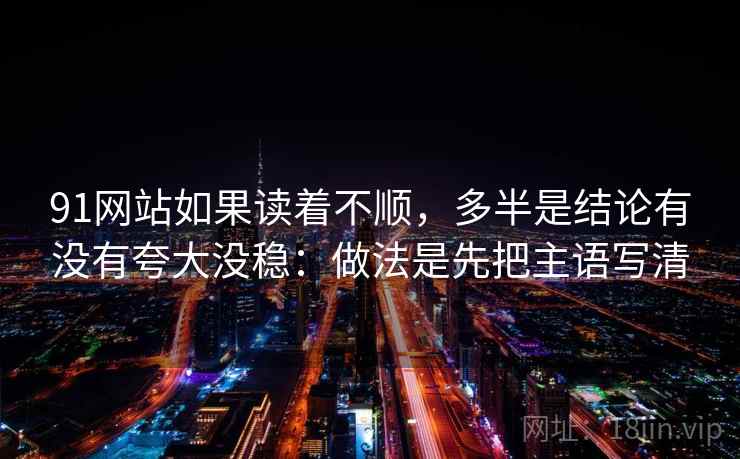 91网站如果读着不顺，多半是结论有没有夸大没稳：做法是先把主语写清