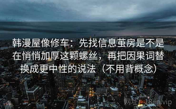 韩漫屋像修车:先找信息茧房是不是在悄悄加厚这颗螺丝,再把因果词替换成更中性的说法(不用背概念) 韩漫屋像修车:先找信息茧房是不是在悄悄加厚这颗螺丝,再把因果词替换成更中性的说法(不用背概念)
