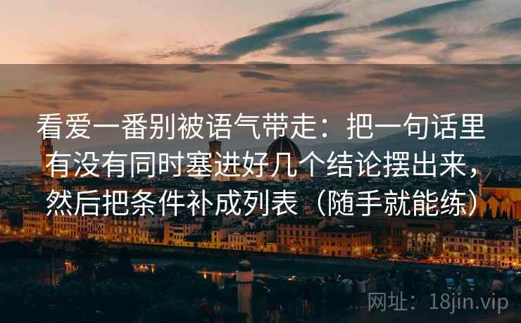 看爱一番别被语气带走：把一句话里有没有同时塞进好几个结论摆出来，然后把条件补成列表（随手就能练）