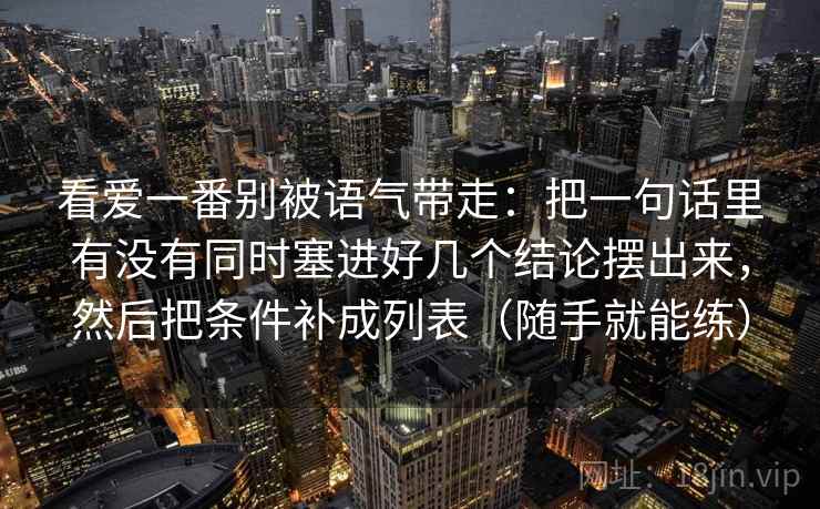 看爱一番别被语气带走：把一句话里有没有同时塞进好几个结论摆出来，然后把条件补成列表（随手就能练）