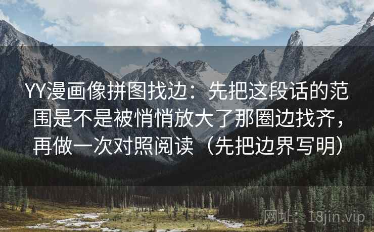 YY漫画像拼图找边:先把这段话的范围是不是被悄悄放大了那圈边找齐,再做一次对照阅读(先把边界写明) YY漫画像拼图找边:先把这段话的范围是不是被悄悄放大了那圈边找齐,再做一次对照阅读(先把边界写明)