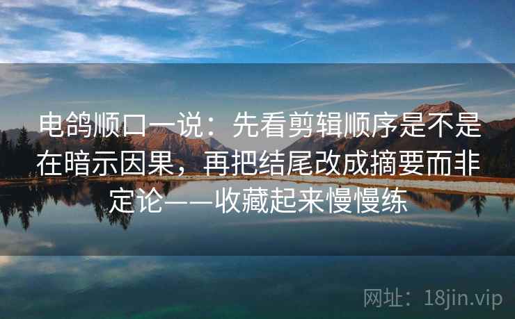 电鸽顺口一说：先看剪辑顺序是不是在暗示因果，再把结尾改成摘要而非定论——收藏起来慢慢练