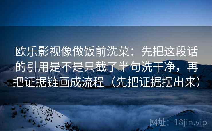 欧乐影视像做饭前洗菜:先把这段话的引用是不是只截了半句洗干净,再把证据链画成流程(先把证据摆出来) 欧乐影视像做饭前洗菜:先把这段话的引用是不是只截了半句洗干净,再把证据链画成流程(先把证据摆出来)