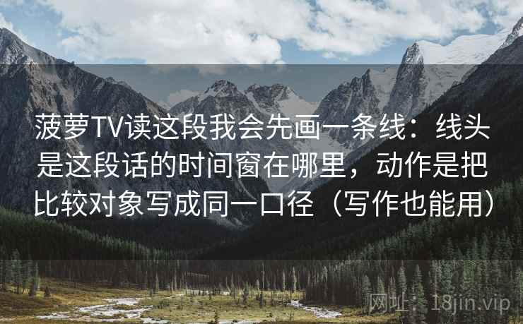 菠萝TV读这段我会先画一条线：线头是这段话的时间窗在哪里，动作是把比较对象写成同一口径（写作也能用）