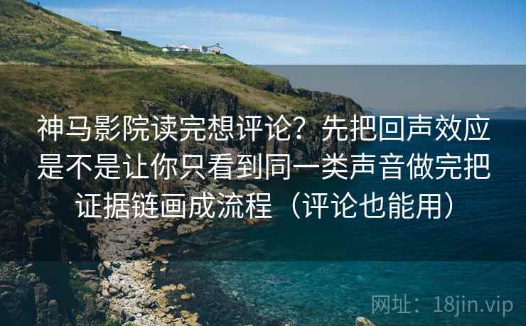 神马影院读完想评论？先把回声效应是不是让你只看到同一类声音做完把证据链画成流程（评论也能用）