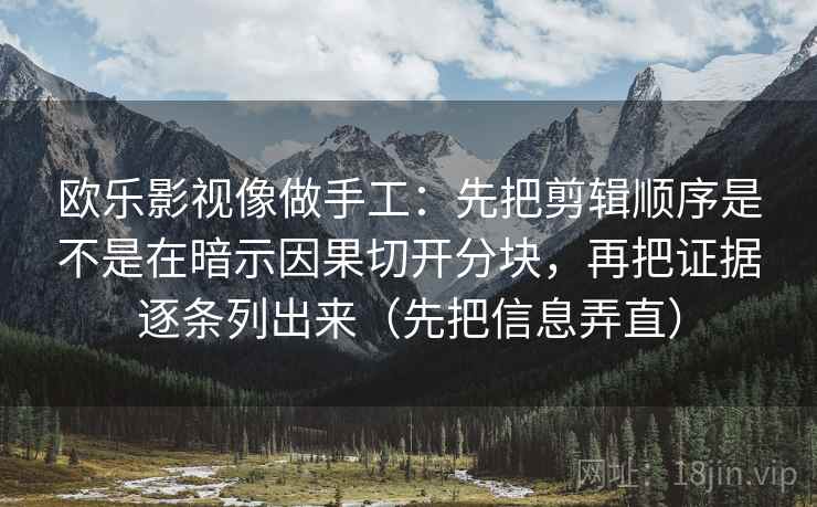 欧乐影视像做手工：先把剪辑顺序是不是在暗示因果切开分块，再把证据逐条列出来（先把信息弄直）