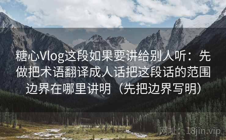 糖心Vlog这段如果要讲给别人听：先做把术语翻译成人话把这段话的范围边界在哪里讲明（先把边界写明）