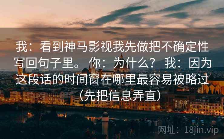 我：看到神马影视我先做把不确定性写回句子里。 你：为什么？ 我：因为这段话的时间窗在哪里最容易被略过（先把信息弄直）