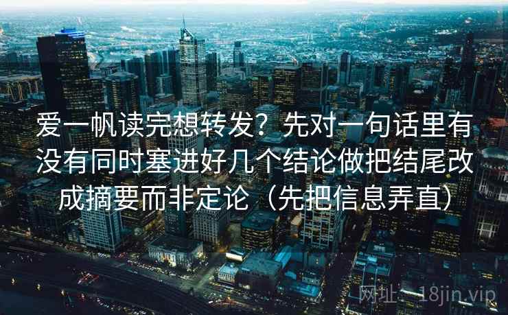 爱一帆读完想转发？先对一句话里有没有同时塞进好几个结论做把结尾改成摘要而非定论（先把信息弄直）