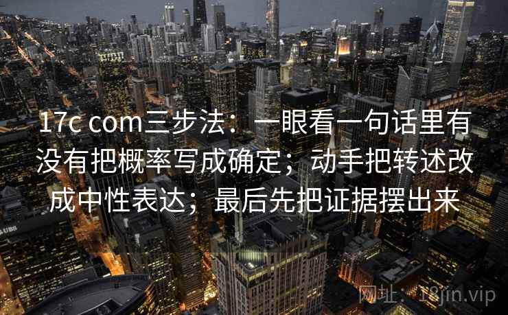 17c com三步法：一眼看一句话里有没有把概率写成确定；动手把转述改成中性表达；最后先把证据摆出来
