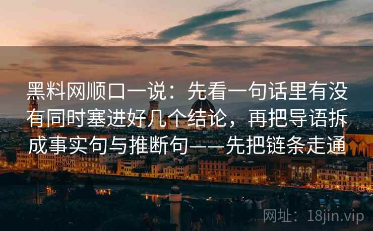 黑料网顺口一说:先看一句话里有没有同时塞进好几个结论,再把导语拆成事实句与推断句——先把链条走通 黑料网顺口一说:先看一句话里有没有同时塞进好几个结论,再把导语拆成事实句与推断句——先把链条走通