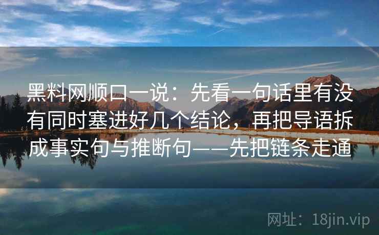 黑料网顺口一说:先看一句话里有没有同时塞进好几个结论,再把导语拆成事实句与推断句——先把链条走通 黑料网顺口一说:先看一句话里有没有同时塞进好几个结论,再把导语拆成事实句与推断句——先把链条走通
