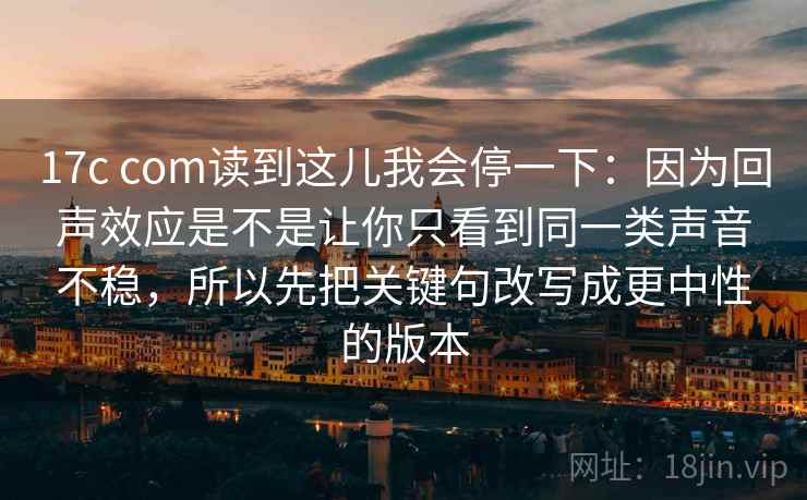 17c com读到这儿我会停一下：因为回声效应是不是让你只看到同一类声音不稳，所以先把关键句改写成更中性的版本