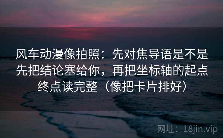 风车动漫像拍照:先对焦导语是不是先把结论塞给你,再把坐标轴的起点终点读完整(像把卡片排好) 风车动漫像拍照:先对焦导语是不是先把结论塞给你,再把坐标轴的起点终点读完整(像把卡片排好)