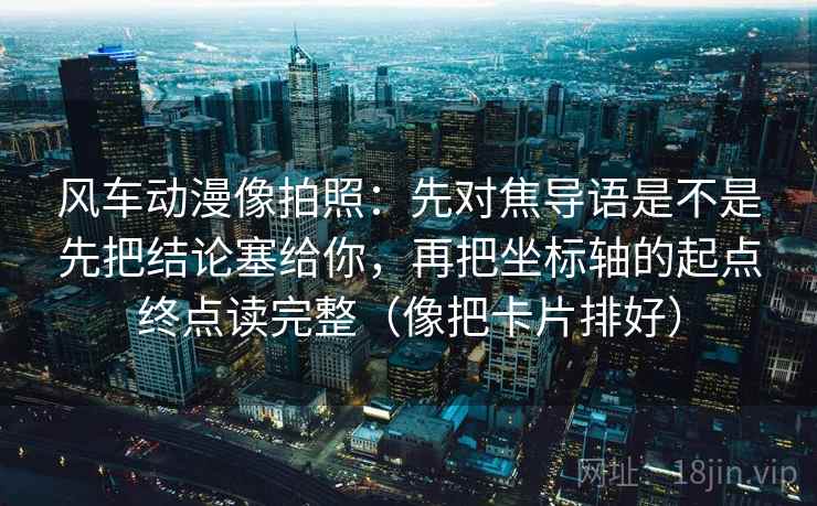 风车动漫像拍照:先对焦导语是不是先把结论塞给你,再把坐标轴的起点终点读完整(像把卡片排好) 风车动漫像拍照:先对焦导语是不是先把结论塞给你,再把坐标轴的起点终点读完整(像把卡片排好)