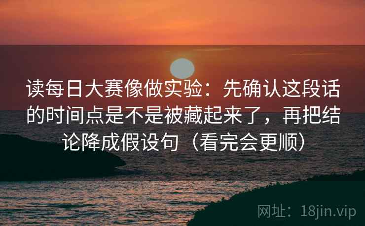 读每日大赛像做实验：先确认这段话的时间点是不是被藏起来了，再把结论降成假设句（看完会更顺）