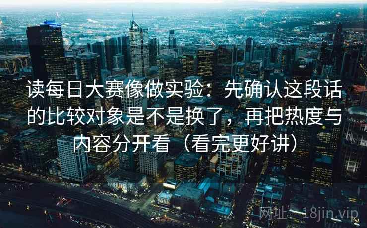 读每日大赛像做实验：先确认这段话的比较对象是不是换了，再把热度与内容分开看（看完更好讲）