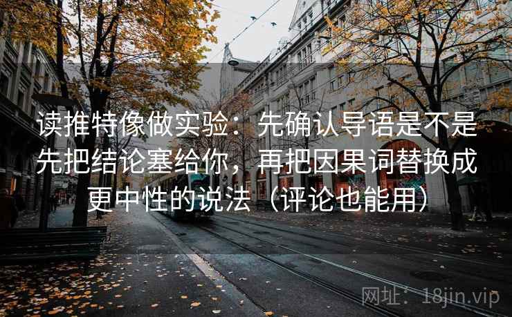 读推特像做实验:先确认导语是不是先把结论塞给你,再把因果词替换成更中性的说法(评论也能用) 读推特像做实验:先确认导语是不是先把结论塞给你,再把因果词替换成更中性的说法(评论也能用)