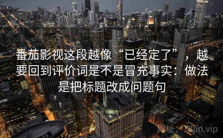 番茄影视这段越像“已经定了”,越要回到评价词是不是冒充事实:做法是把标题改成问题句 番茄影视这段越像“已经定了”,越要回到评价词是不是冒充事实:做法是把标题改成问题句