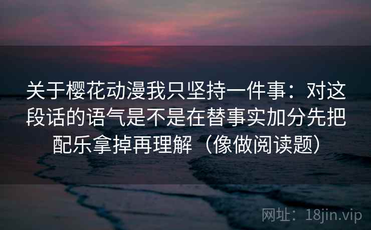 关于樱花动漫我只坚持一件事：对这段话的语气是不是在替事实加分先把配乐拿掉再理解（像做阅读题）